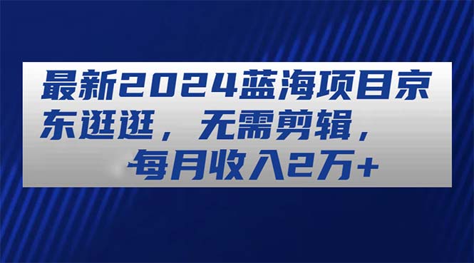 （11041期）最新2024蓝海项目京东逛逛，无需剪辑，每月收入2万+-英祺创业