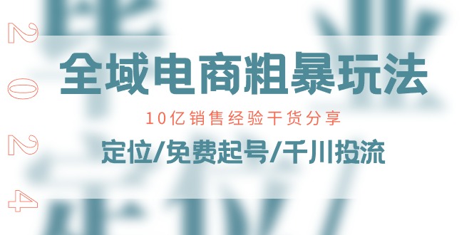 （11057期）全域电商-粗暴玩法课：10亿销售经验干货分享！定位/免费起号/千川投流-英祺创业