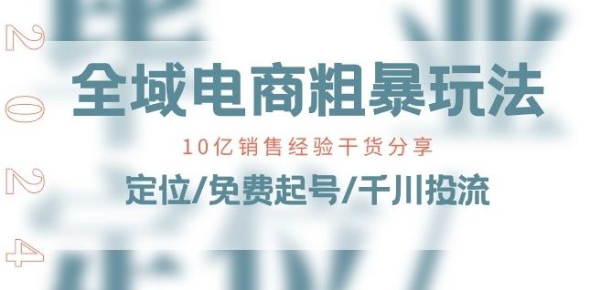 全域电商-粗暴玩法课：10亿销售经验干货分享!定位/免费起号/千川投流-英祺创业