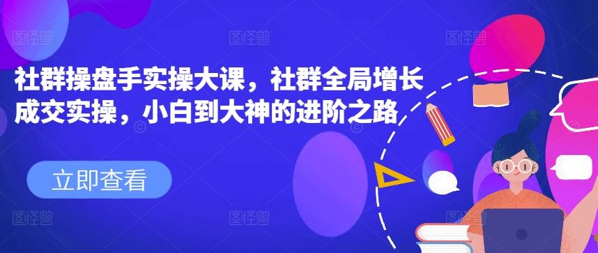社群操盘手实操大课，社群全局增长成交实操，小白到大神的进阶之路-英祺创业