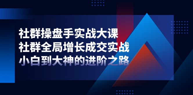 社群操盘手实战大课：社群全局增长成交实战，小白到大神的进阶之路-英祺创业