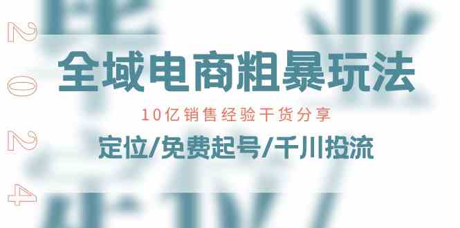 全域电商粗暴玩法课：10亿销售经验干货分享！定位/免费起号/千川投流-英祺创业