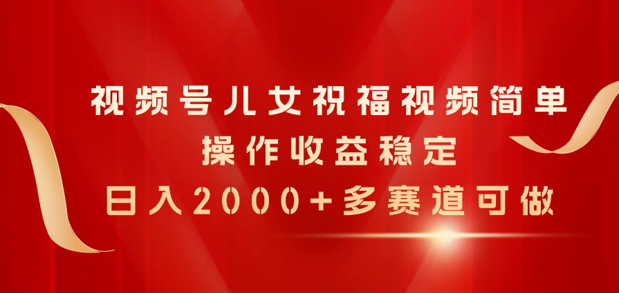 （11060期）视频号儿女祝福视频，简单操作收益稳定，日入2000+，多赛道可做-英祺创业