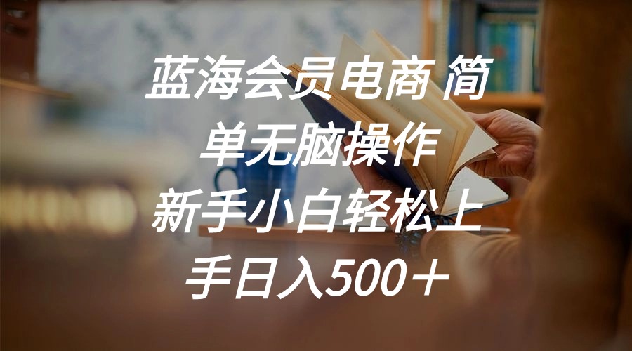 （11068期）蓝海会员电商 简单无脑操作 新手小白轻松上手日入500＋-英祺创业