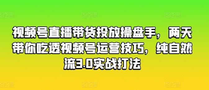 视频号直播带货投放操盘手，两天带你吃透视频号运营技巧，纯自然流3.0实战打法-英祺创业