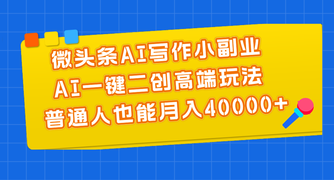 （11076期）微头条AI写作小副业，AI一键二创高端玩法 普通人也能月入40000+-英祺创业