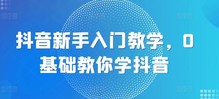 抖音新手入门教学，0基础教你学抖音-英祺创业