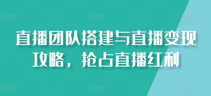 直播团队搭建与直播变现攻略，抢占直播红利-英祺创业