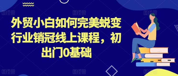 外贸小白如何完美蜕变行业销冠线上课程，初出门0基础-英祺创业