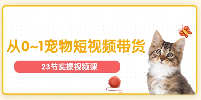 （11086期）宠物行业从0~1宠物短视频带货实操课（23节课）-英祺创业