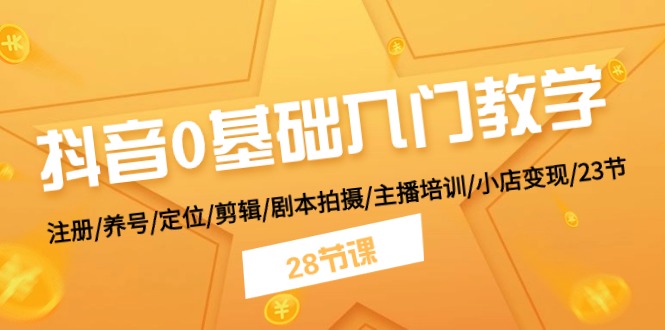 （11088期）抖音0基础入门教学 注册/养号/定位/剪辑/剧本拍摄/主播培训/小店变现/28节-英祺创业