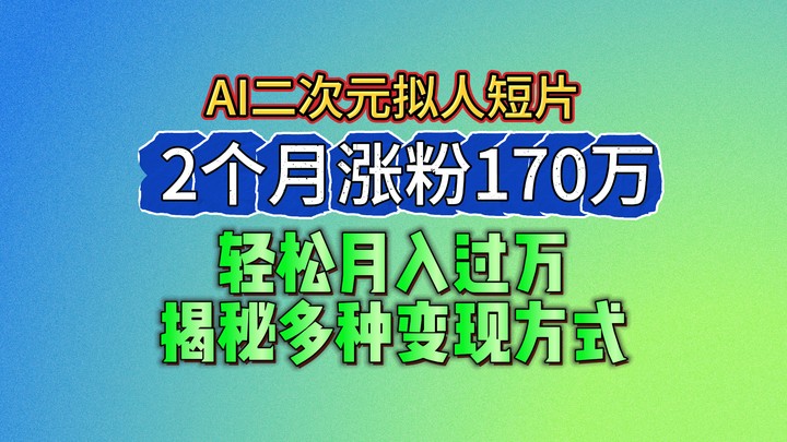 2024最新蓝海AI生成二次元拟人短片，2个月涨粉170万，轻松月入过万，揭秘多种变现方式-英祺创业