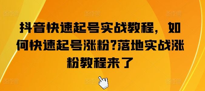 抖音快速起号实战教程，如何快速起号涨粉?落地实战涨粉教程来了-英祺创业