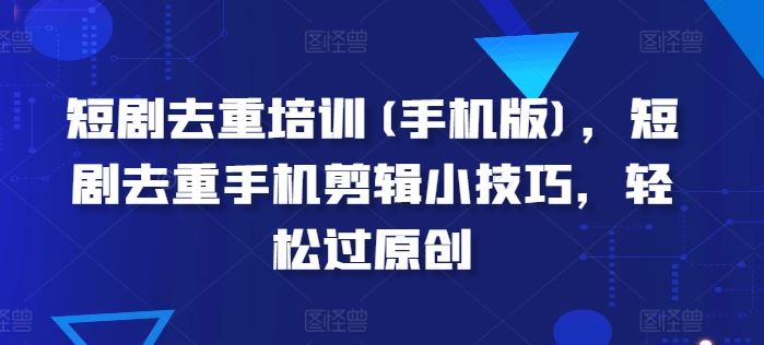 短剧去重培训(手机版)，短剧去重手机剪辑小技巧，轻松过原创-英祺创业