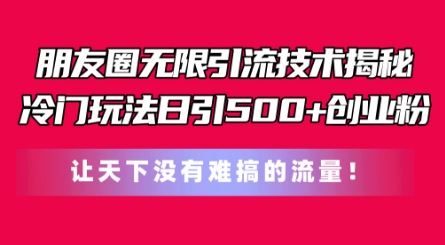 朋友圈无限引流技术，一个冷门玩法日引500+创业粉，让天下没有难搞的流量【揭秘】-英祺创业