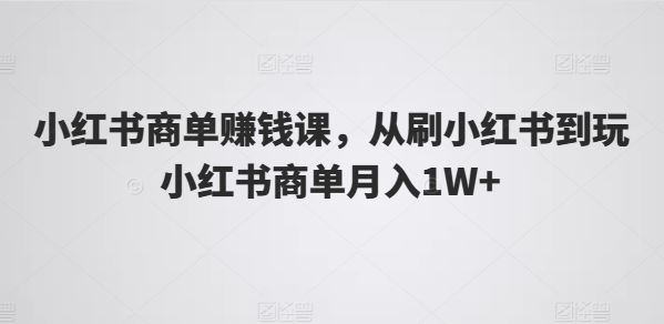小红书商单赚钱课，从刷小红书到玩小红书商单月入1W+-英祺创业