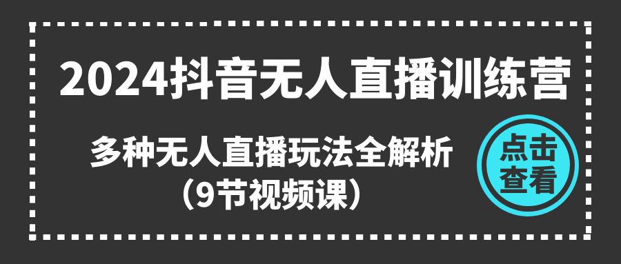 2024抖音无人直播训练营，多种无人直播玩法全解析（9节视频课）-英祺创业