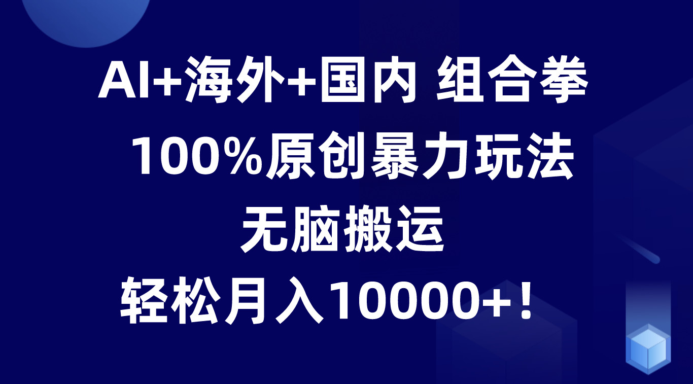 AI+海外+国内组合拳，100%原创暴力玩法，无脑搬运，轻松月入10000+！-英祺创业