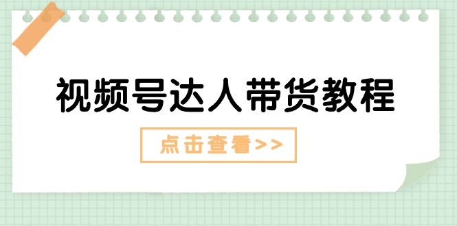 （11162期）视频号达人带货教程：达人剧情打法（长期）+达人带货广告（短期）-英祺创业