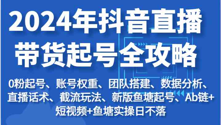 2024年抖音直播带货起号全攻略：起号/权重/团队/数据/话术/截流等-英祺创业