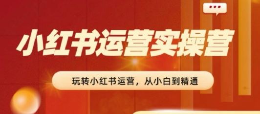 2024小红书运营实操营，​从入门到精通，完成从0~1~100-英祺创业