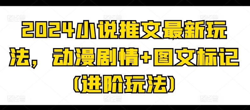 2024小说推文最新玩法，动漫剧情+图文标记(进阶玩法)-英祺创业
