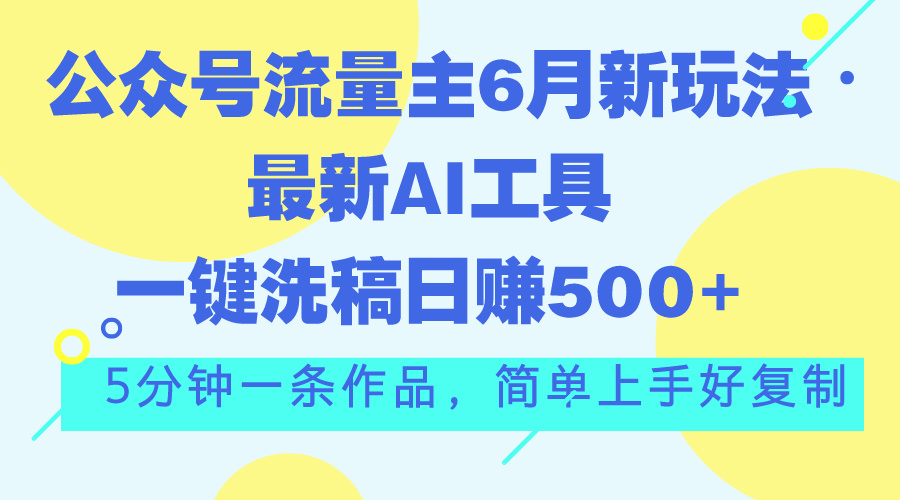 （11191期）公众号流量主6月新玩法，最新AI工具一键洗稿单号日赚500+，5分钟一条作…-英祺创业