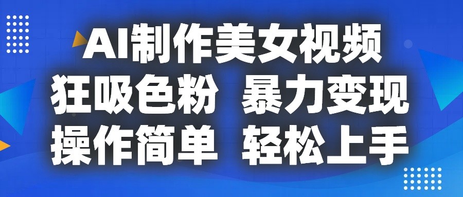 AI制作美女视频，狂吸色粉，暴力变现，操作简单，小白也能轻松上手-英祺创业