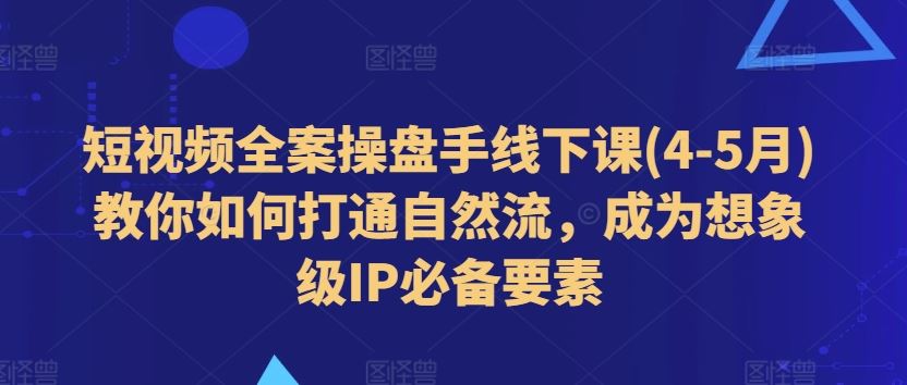 短视频全案操盘手线下课(4-5月)教你如何打通自然流，成为想象级IP必备要素-英祺创业