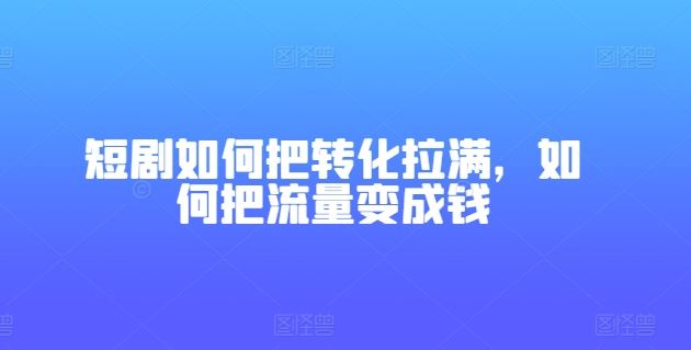 短剧如何把转化拉满，如何把流量变成钱-英祺创业