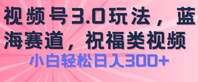 2024视频号蓝海项目，祝福类玩法3.0，操作简单易上手，日入300+【揭秘】-英祺创业