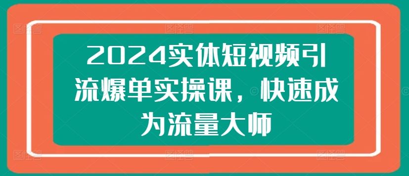 2024实体短视频引流爆单实操课，快速成为流量大师-英祺创业