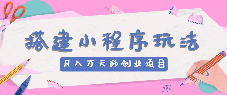 搭建小程序玩法分享，如何开启月收入万元的创业项目-英祺创业