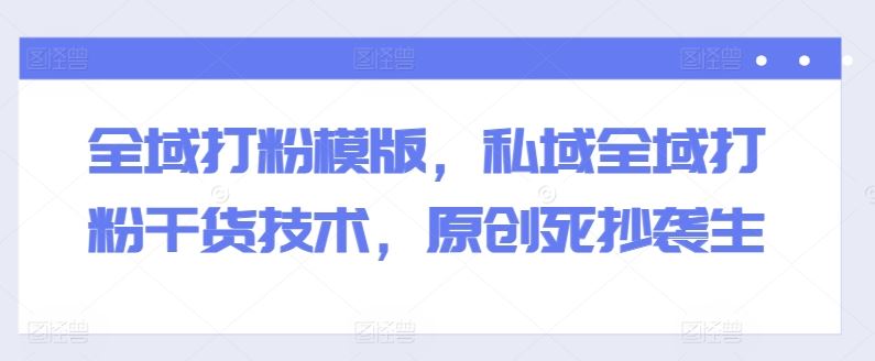 全域打粉模版，私域全域打粉干货技术，原创死抄袭生-英祺创业