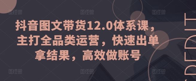 抖音图文带货12.0体系课，主打全品类运营，快速出单拿结果，高效做账号-英祺创业