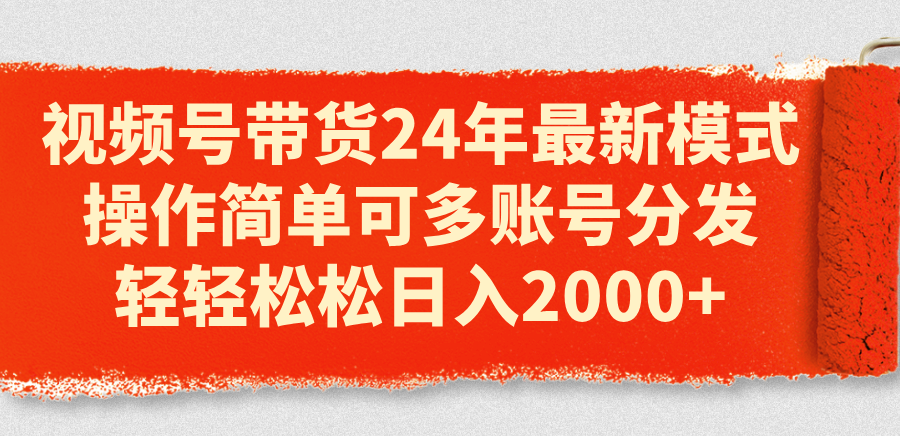 （11281期）视频号带货24年最新模式，操作简单可多账号分发，轻轻松松日入2000+-英祺创业