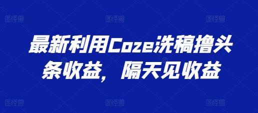 最新利用Coze洗稿撸头条收益，隔天见收益【揭秘】-英祺创业