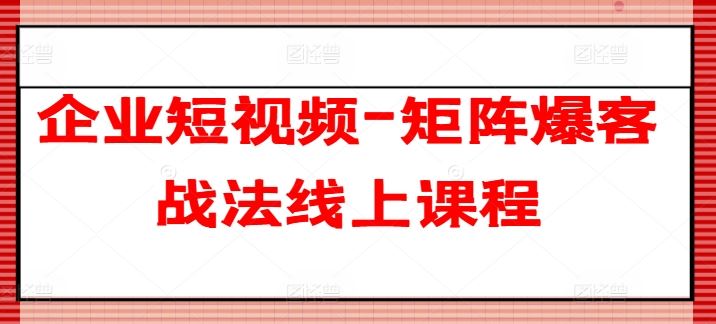 企业短视频-矩阵爆客战法线上课程-英祺创业
