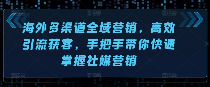 海外多渠道全域营销，高效引流获客，手把手带你快速掌握社媒营销-英祺创业