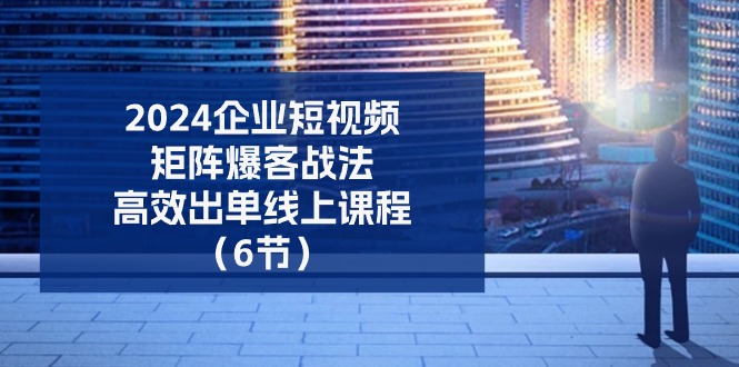 （11285期）2024企业-短视频-矩阵 爆客战法，高效出单线上课程（6节）-英祺创业