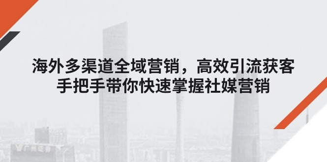 （11286期）海外多渠道 全域营销，高效引流获客，手把手带你快速掌握社媒营销-英祺创业