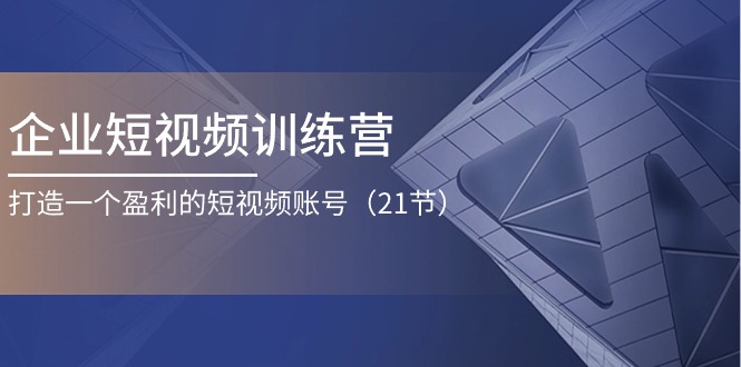 企业短视频训练营：打造一个盈利的短视频账号（21节）-英祺创业
