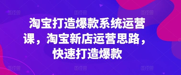 淘宝打造爆款系统运营课，淘宝新店运营思路，快速打造爆款-英祺创业