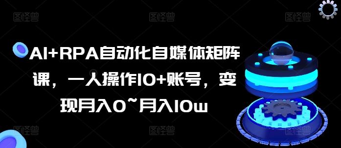 AI+RPA自动化自媒体矩阵课，一人操作10+账号，变现月入0~月入10w-英祺创业