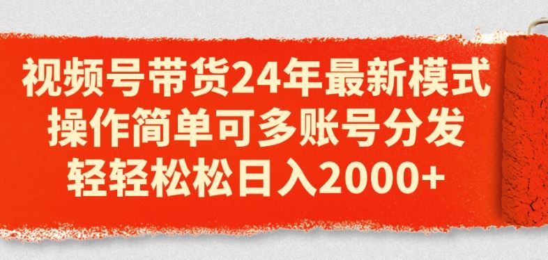 视频号带货24年最新模式，操作简单可多账号分发，轻轻松松日入2k【揭秘】-英祺创业