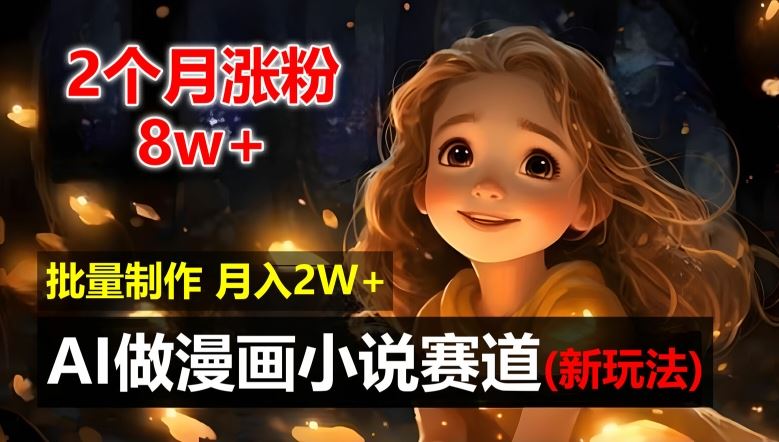 2个月涨粉8w，新玩法AI自动化做漫画小说赛道，操作简单可批量制作，新手小白轻松月入2W【揭秘】-英祺创业