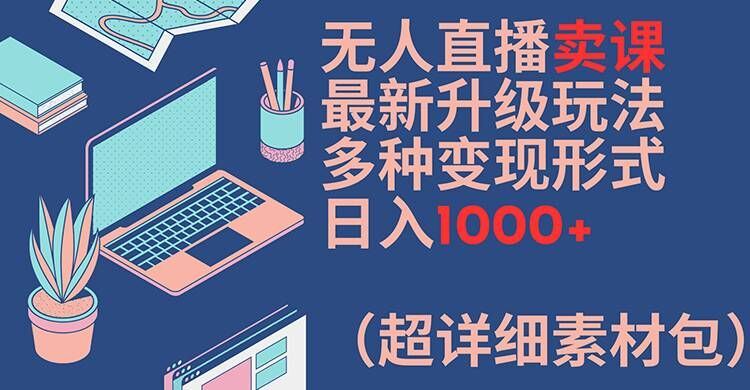 无人直播卖课最新升级玩法，多种变现形式，日入1000+(超详细素材包)【揭秘】-英祺创业