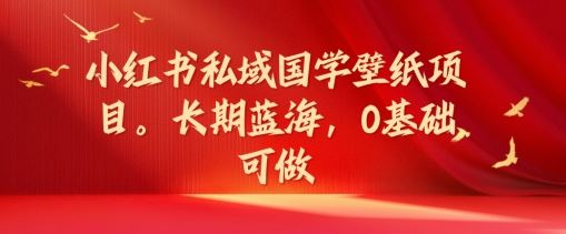 小红书私域国学壁纸项目，长期蓝海，0基础可做【揭秘】-英祺创业