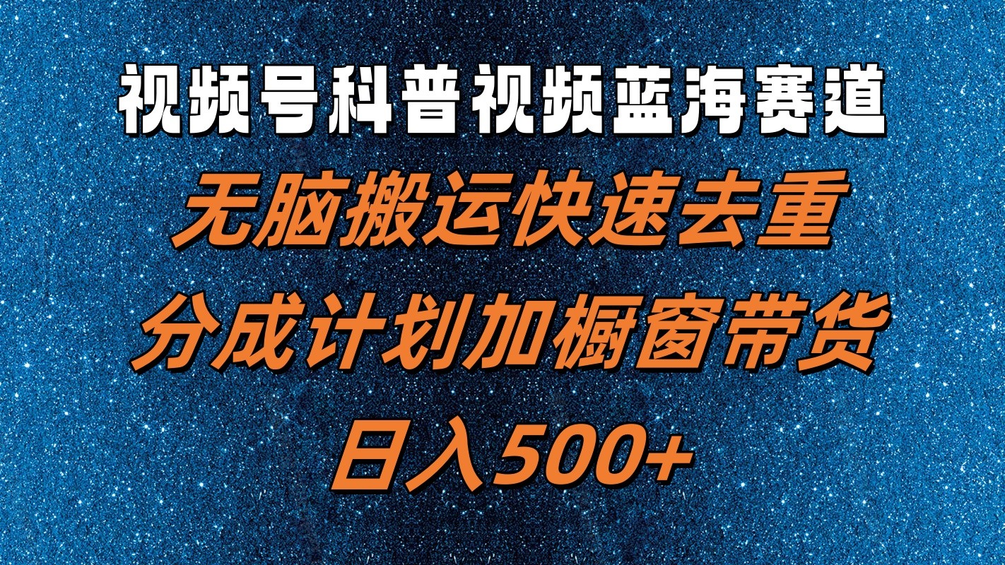 视频号科普视频蓝海赛道，无脑搬运快速去重，分成计划加橱窗带货，日入500+-英祺创业