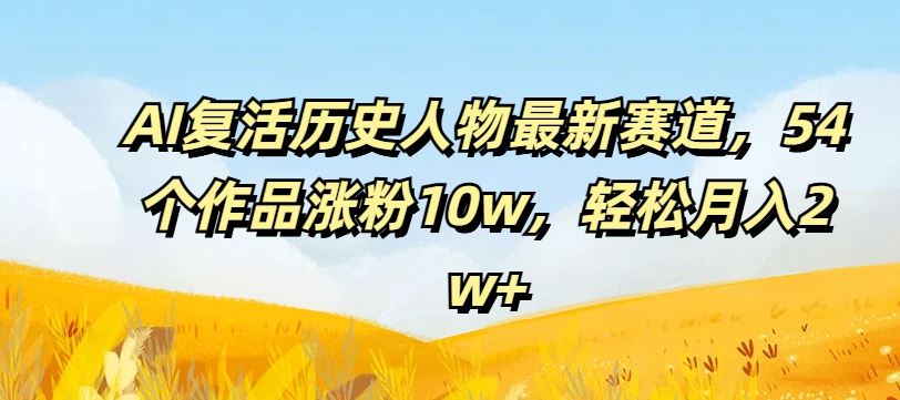 AI复活历史人物最新赛道，54个作品涨粉10w，轻松月入2w+【揭秘】-英祺创业
